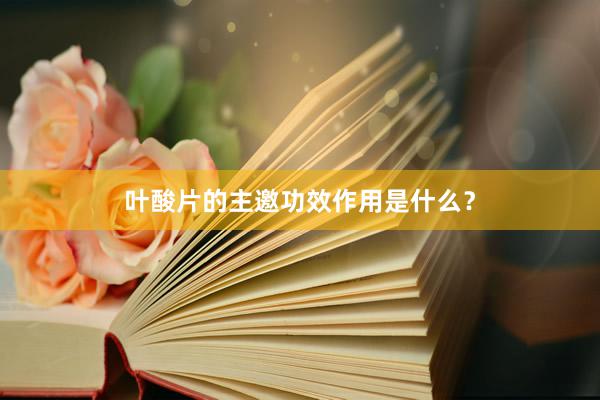 叶酸片的主邀功效作用是什么？